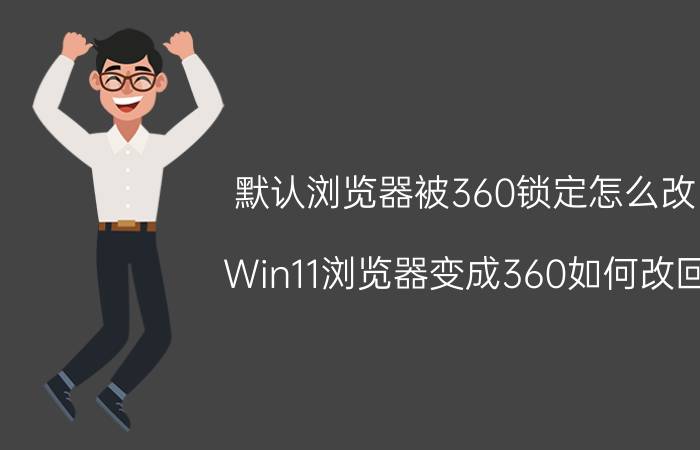 默认浏览器被360锁定怎么改 Win11浏览器变成360如何改回？